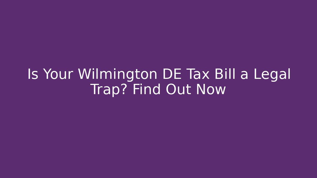 Is Your Wilmington DE Tax Bill a Legal Trap? Find Out Now
