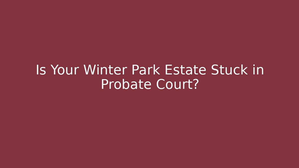 Is Your Winter Park Estate Stuck in Probate Court?