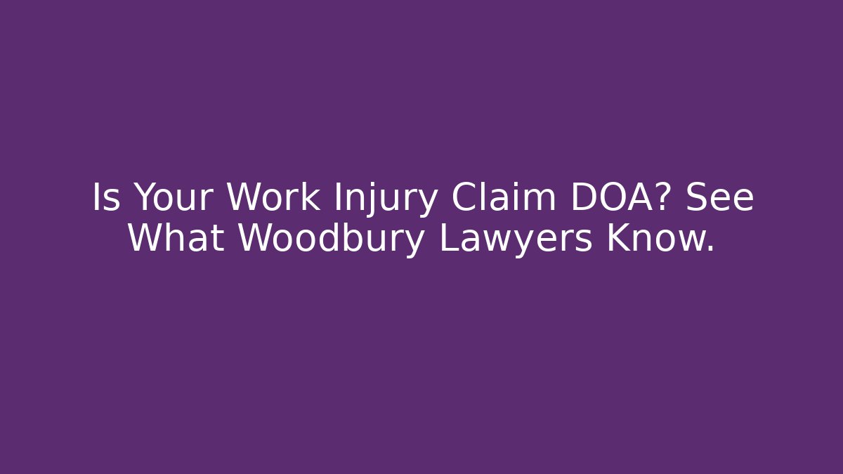 Is Your Work Injury Claim DOA? See What Woodbury Lawyers Know.