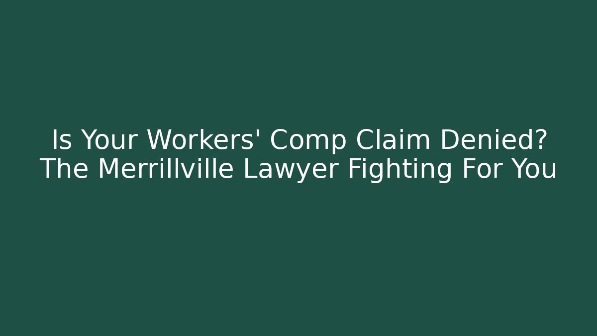 Is Your Workers' Comp Claim Denied? The Merrillville Lawyer Fighting For You