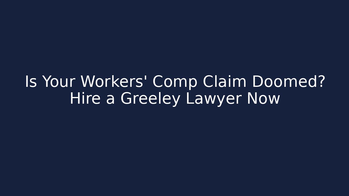 Is Your Workers' Comp Claim Doomed? Hire a Greeley Lawyer Now