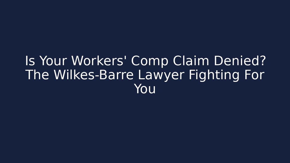 Is Your Workers’ Comp Claim Denied? The Wilkes-Barre Lawyer Fighting For You