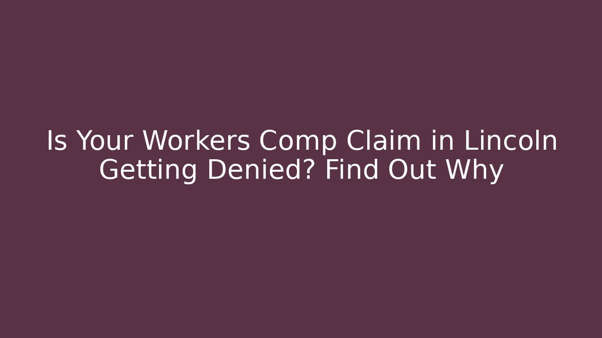 Is Your Workers Comp Claim in Lincoln Getting Denied? Find Out Why