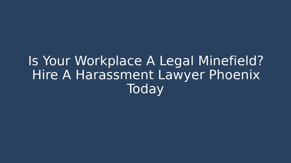 Is Your Workplace A Legal Minefield? Hire A Harassment Lawyer Phoenix Today