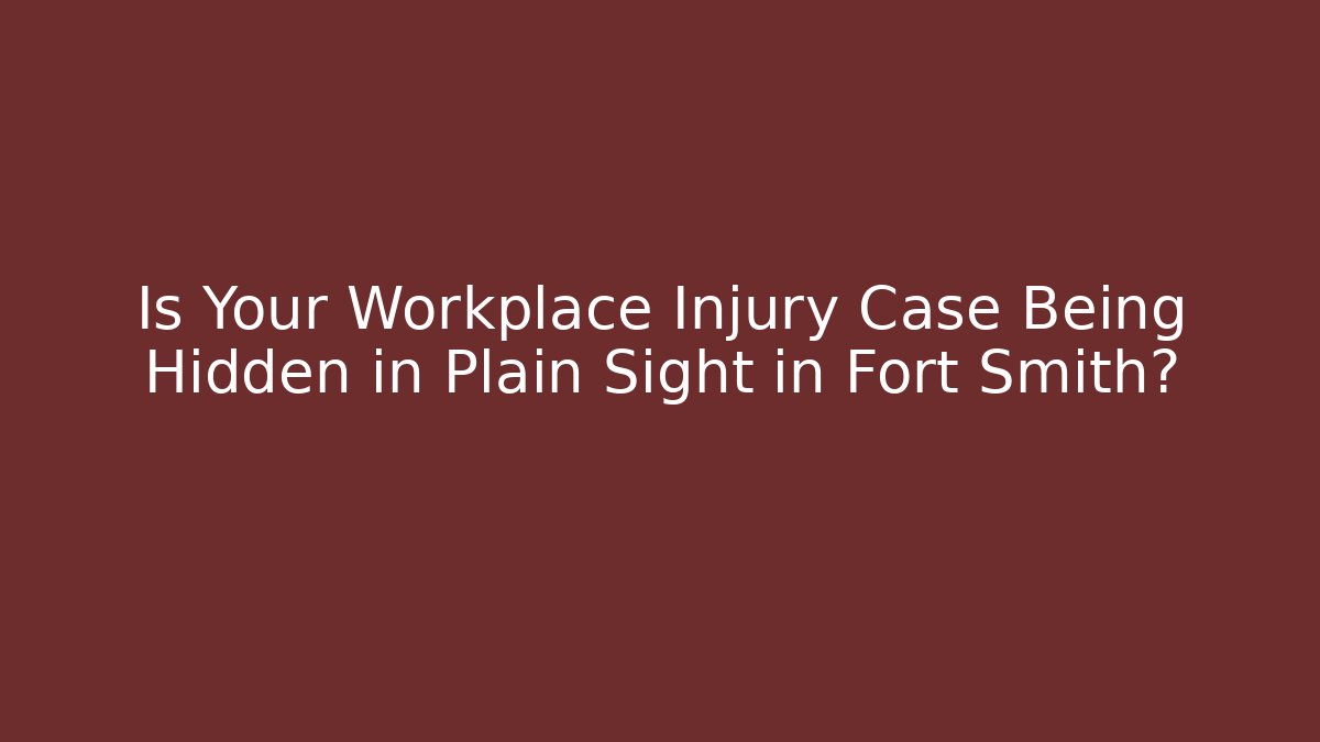 Is Your Workplace Injury Case Being Hidden in Plain Sight in Fort Smith?