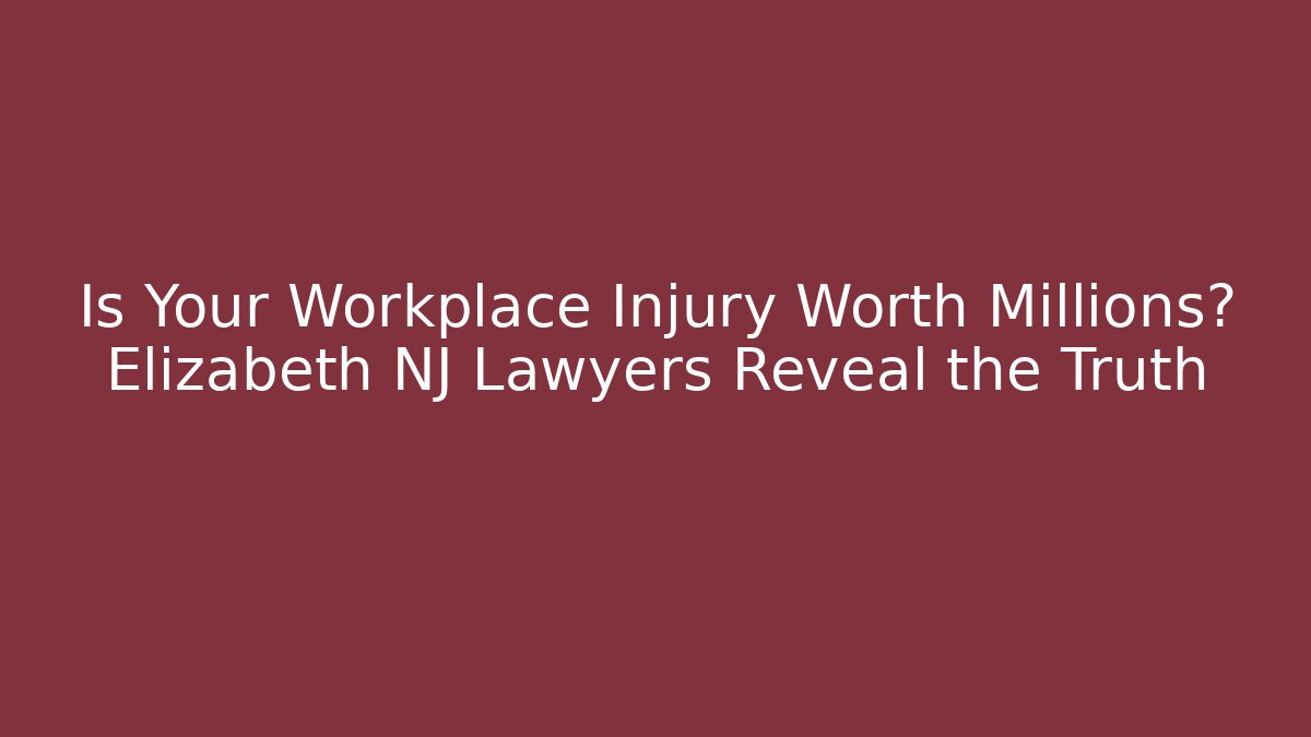 Is Your Workplace Injury Worth Millions? Elizabeth NJ Lawyers Reveal the Truth