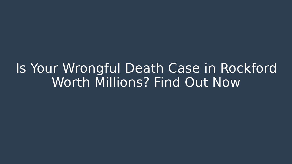 Is Your Wrongful Death Case in Rockford Worth Millions? Find Out Now