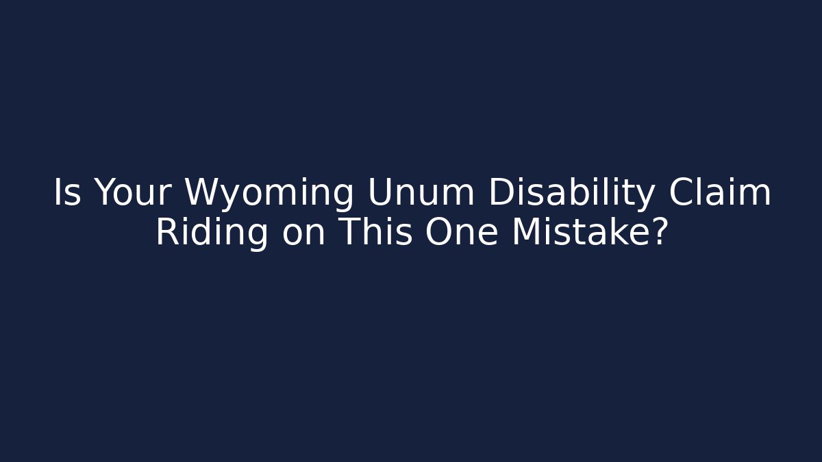 Is Your Wyoming Unum Disability Claim Riding on This One Mistake?