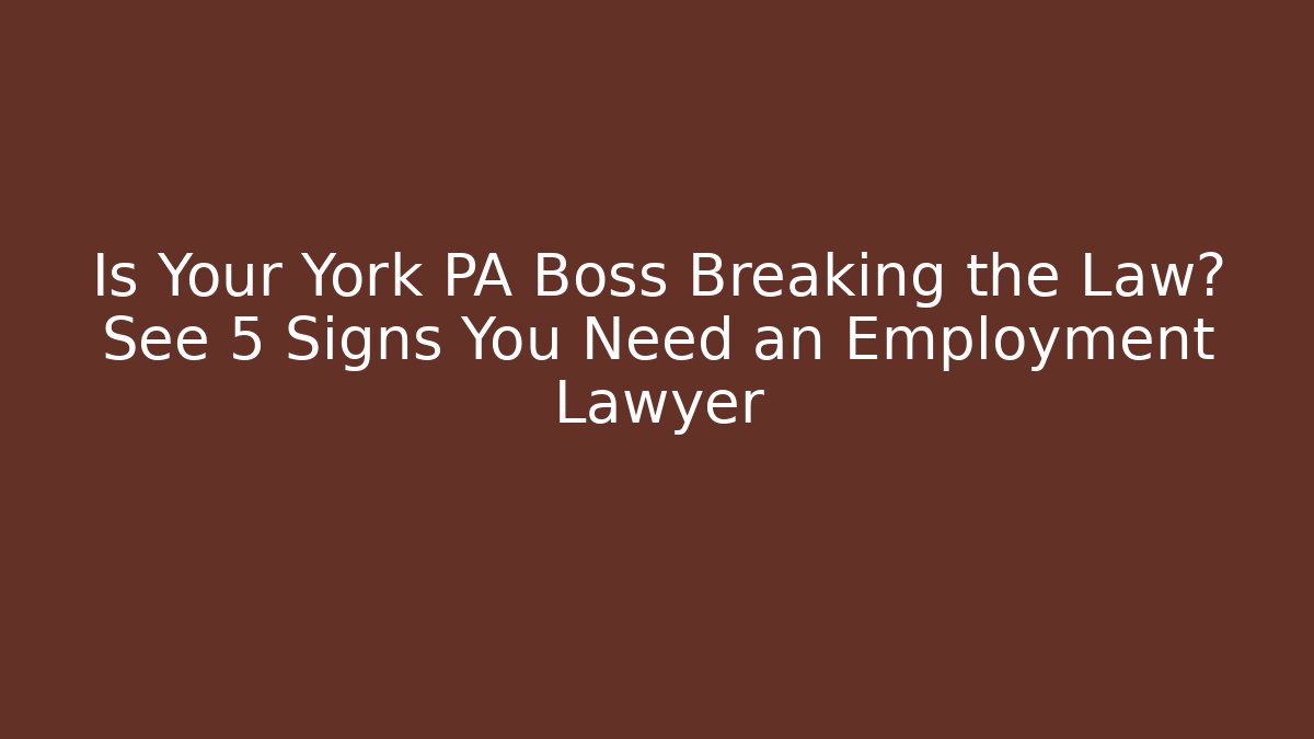 Is Your York PA Boss Breaking the Law? See 5 Signs You Need an Employment Lawyer