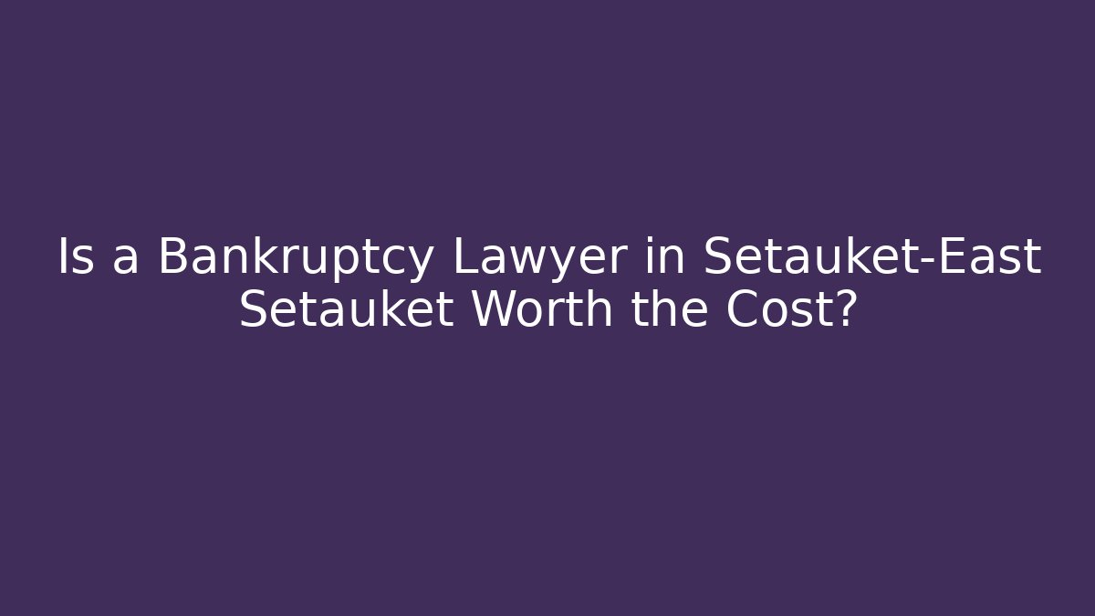 Is a Bankruptcy Lawyer in Setauket-East Setauket Worth the Cost?