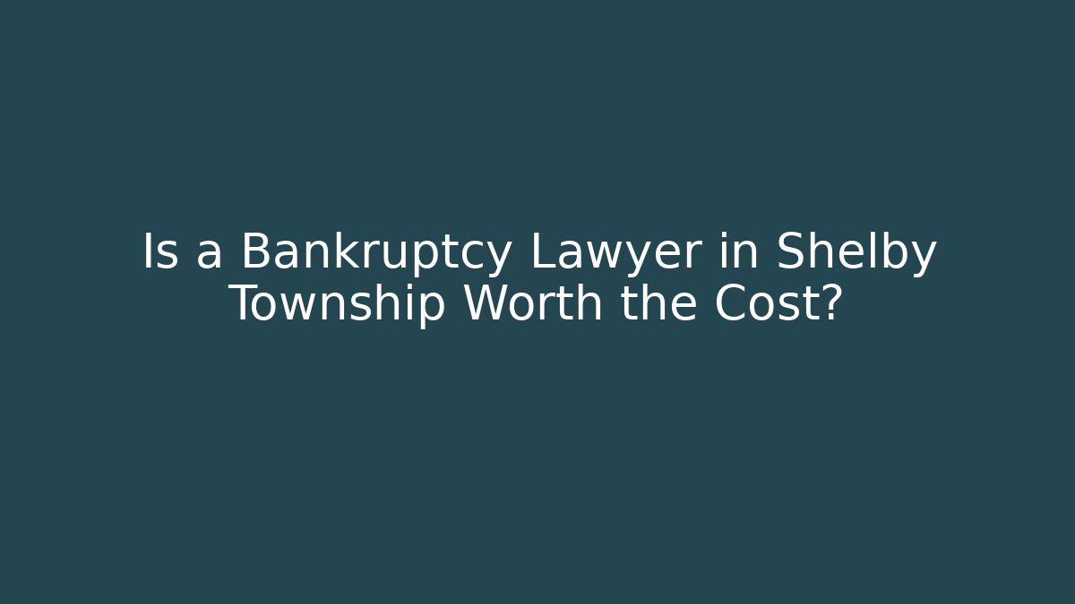 Is a Bankruptcy Lawyer in Shelby Township Worth the Cost?