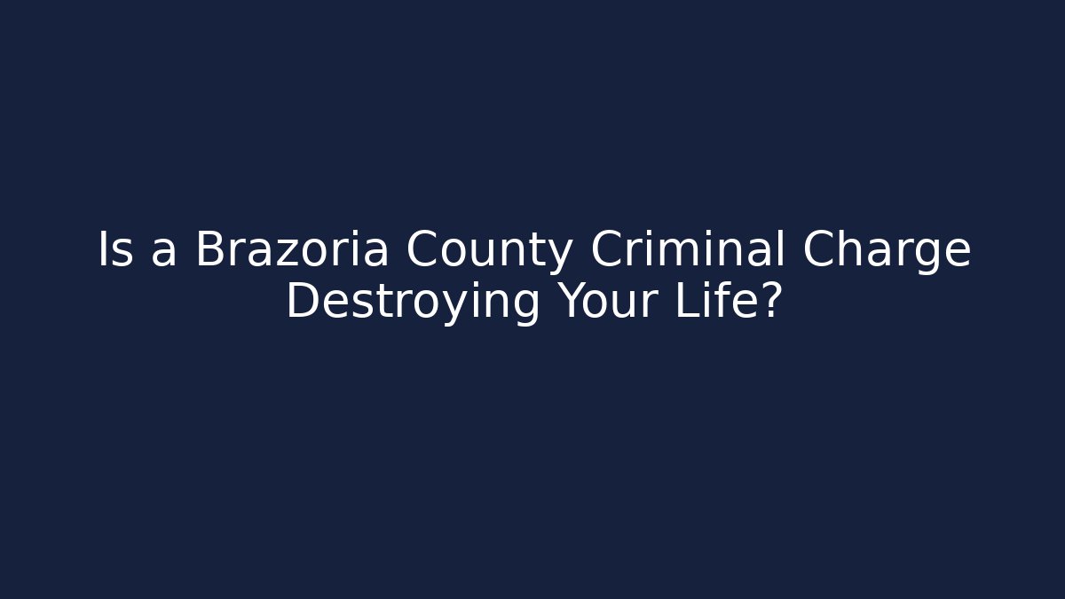 Is a Brazoria County Criminal Charge Destroying Your Life?