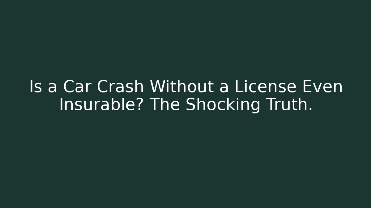 Is a Car Crash Without a License Even Insurable? The Shocking Truth.