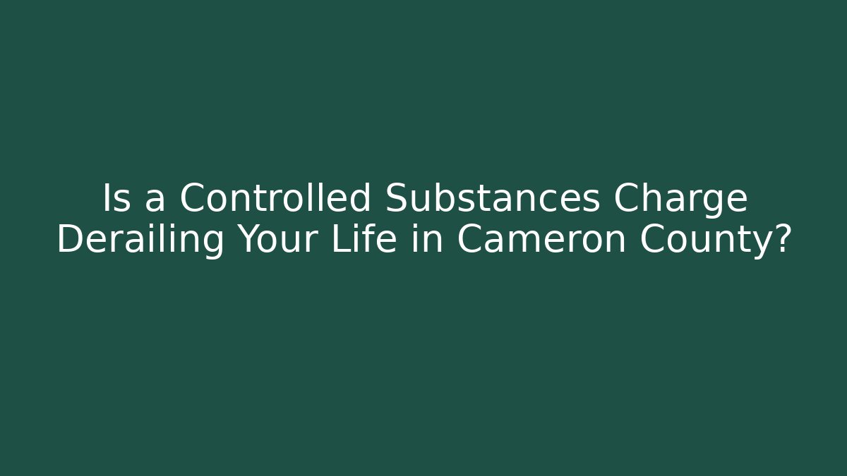 Is a Controlled Substances Charge Derailing Your Life in Cameron County?