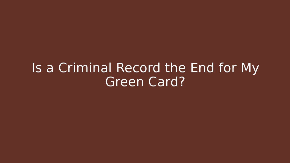 Is a Criminal Record the End for My Green Card?