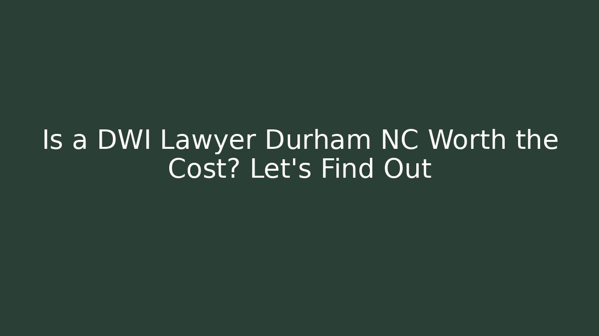 Is a DWI Lawyer Durham NC Worth the Cost? Let’s Find Out