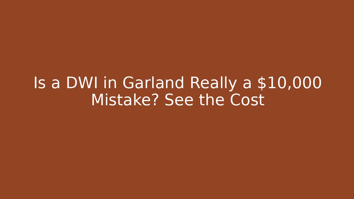 Is a DWI in Garland Really a $10,000 Mistake? See the Cost