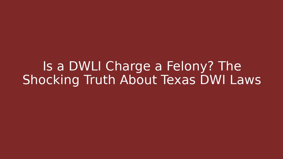 Is a DWLI Charge a Felony? The Shocking Truth About Texas DWI Laws