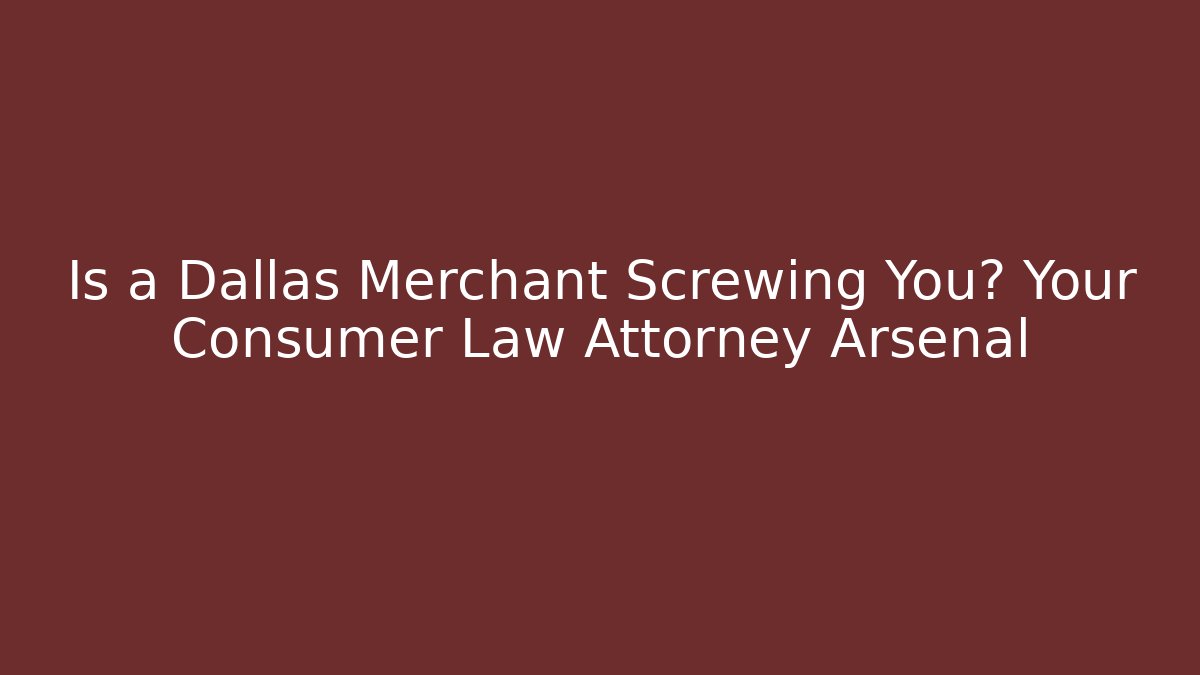 Is a Dallas Merchant Screwing You? Your Consumer Law Attorney Arsenal