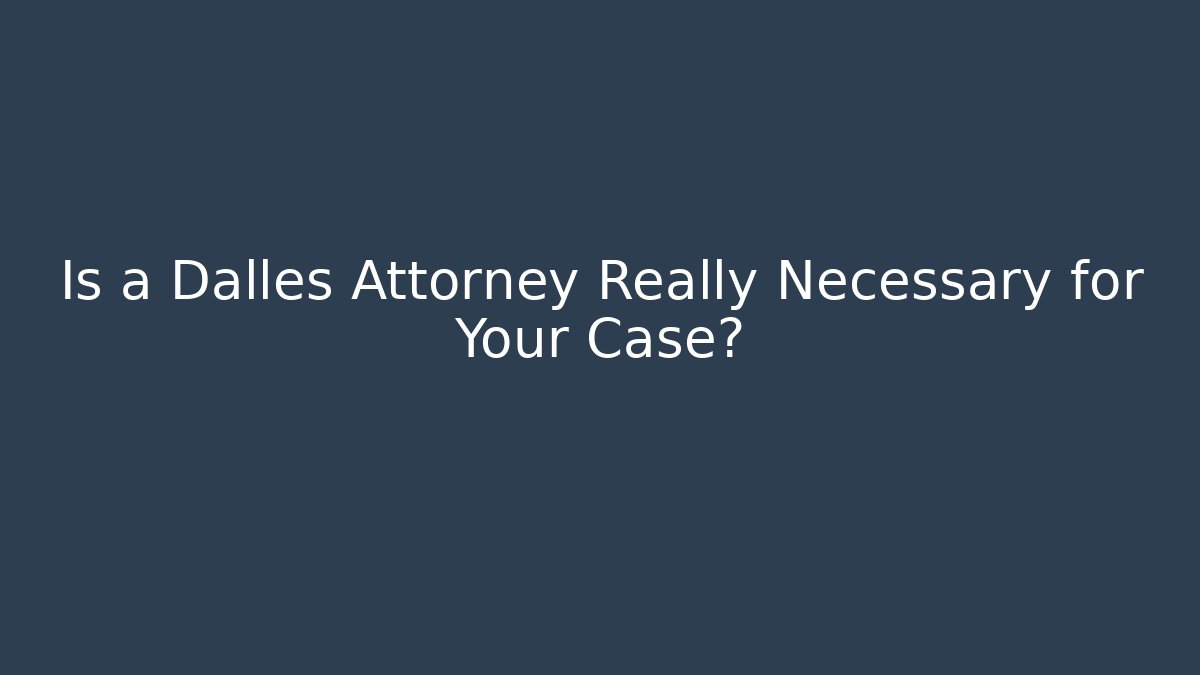Is a Dalles Attorney Really Necessary for Your Case?