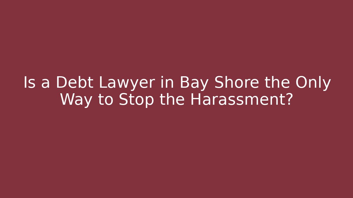 Is a Debt Lawyer in Bay Shore the Only Way to Stop the Harassment?