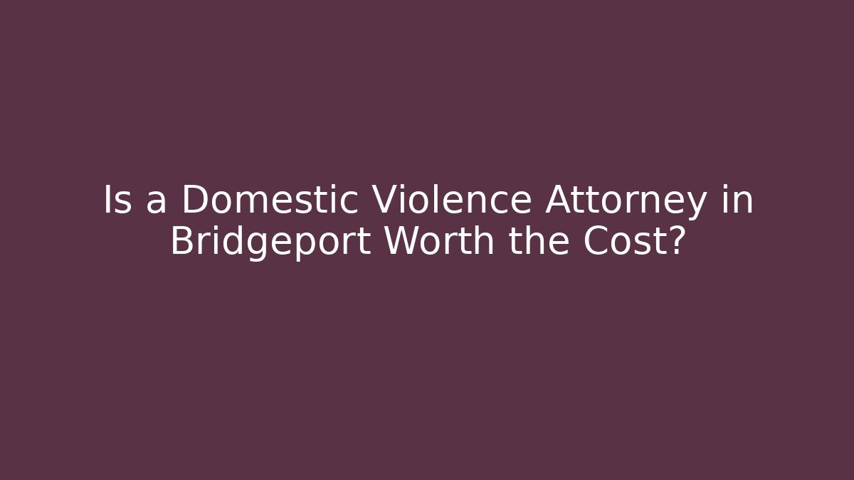 Is a Domestic Violence Attorney in Bridgeport Worth the Cost?