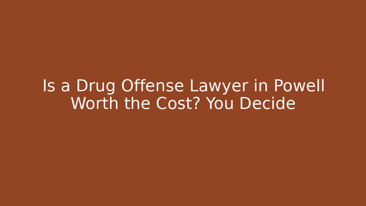 Is a Drug Offense Lawyer in Powell Worth the Cost? You Decide