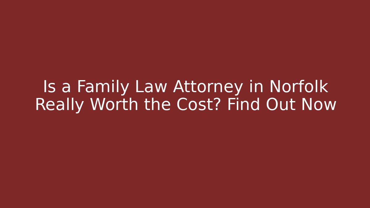 Is a Family Law Attorney in Norfolk Really Worth the Cost? Find Out Now