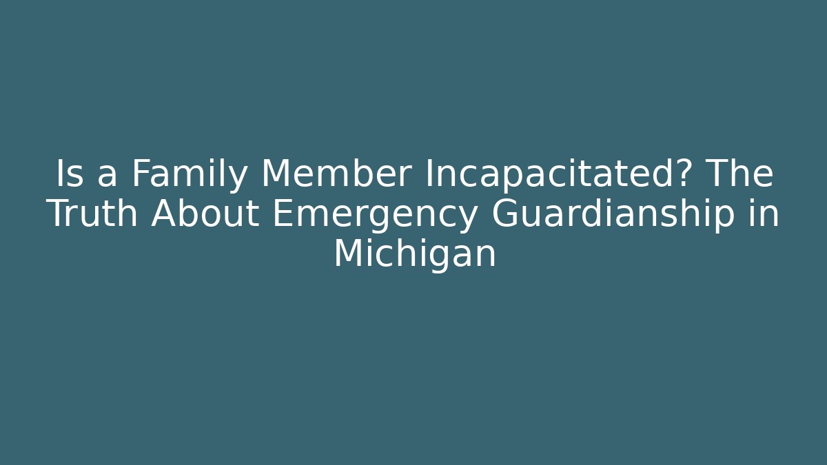 Is a Family Member Incapacitated? The Truth About Emergency Guardianship in Michigan