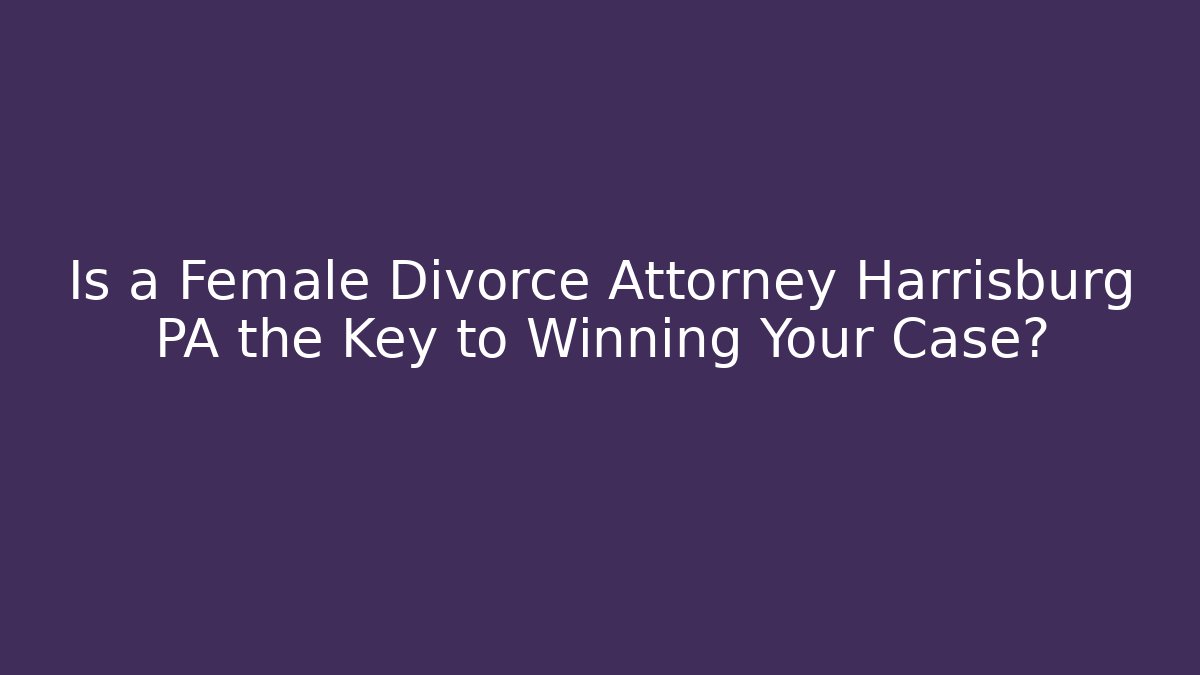 Is a Female Divorce Attorney Harrisburg PA the Key to Winning Your Case?