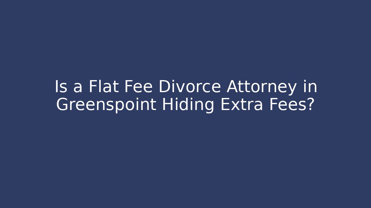 Is a Flat Fee Divorce Attorney in Greenspoint Hiding Extra Fees?