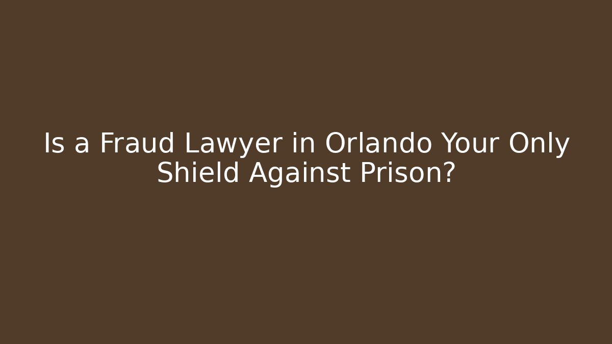 Is a Fraud Lawyer in Orlando Your Only Shield Against Prison?