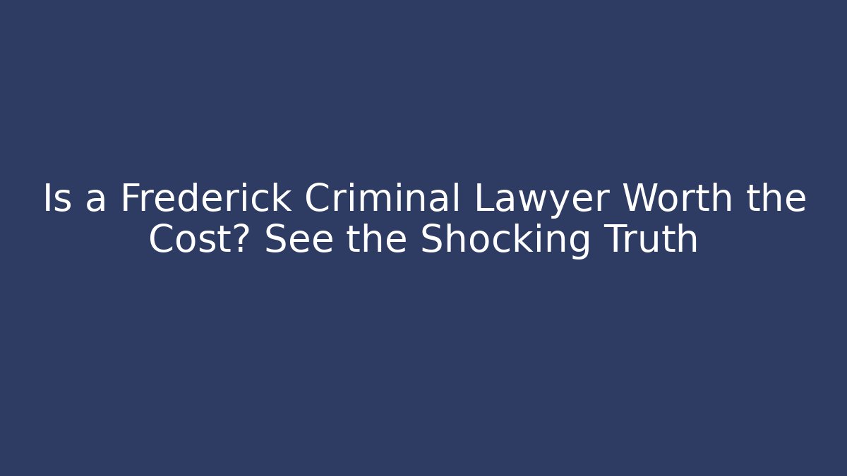Is a Frederick Criminal Lawyer Worth the Cost? See the Shocking Truth