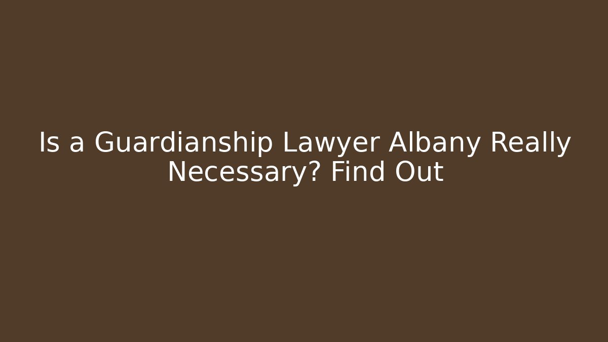 Is a Guardianship Lawyer Albany Really Necessary? Find Out