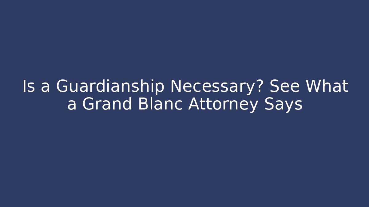 Is a Guardianship Necessary? See What a Grand Blanc Attorney Says