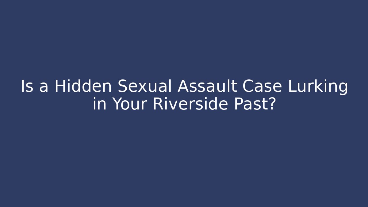 Is a Hidden Sexual Assault Case Lurking in Your Riverside Past?