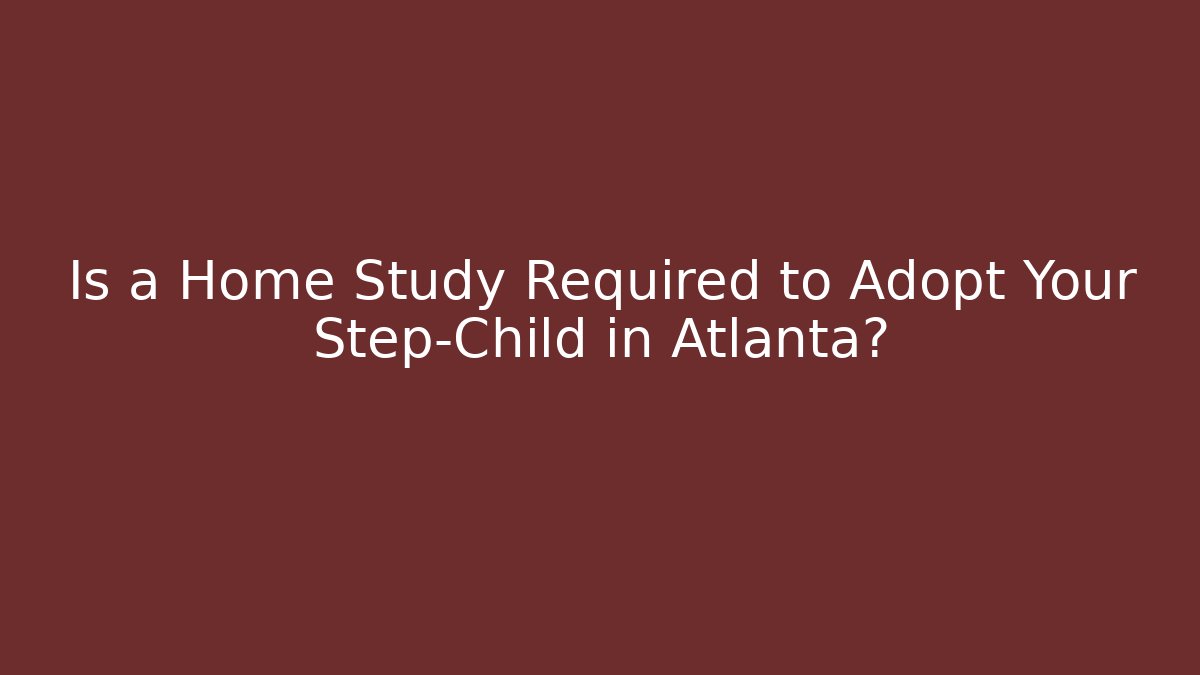 Is a Home Study Required to Adopt Your Step-Child in Atlanta?