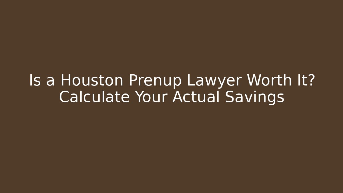 Is a Houston Prenup Lawyer Worth It? Calculate Your Actual Savings