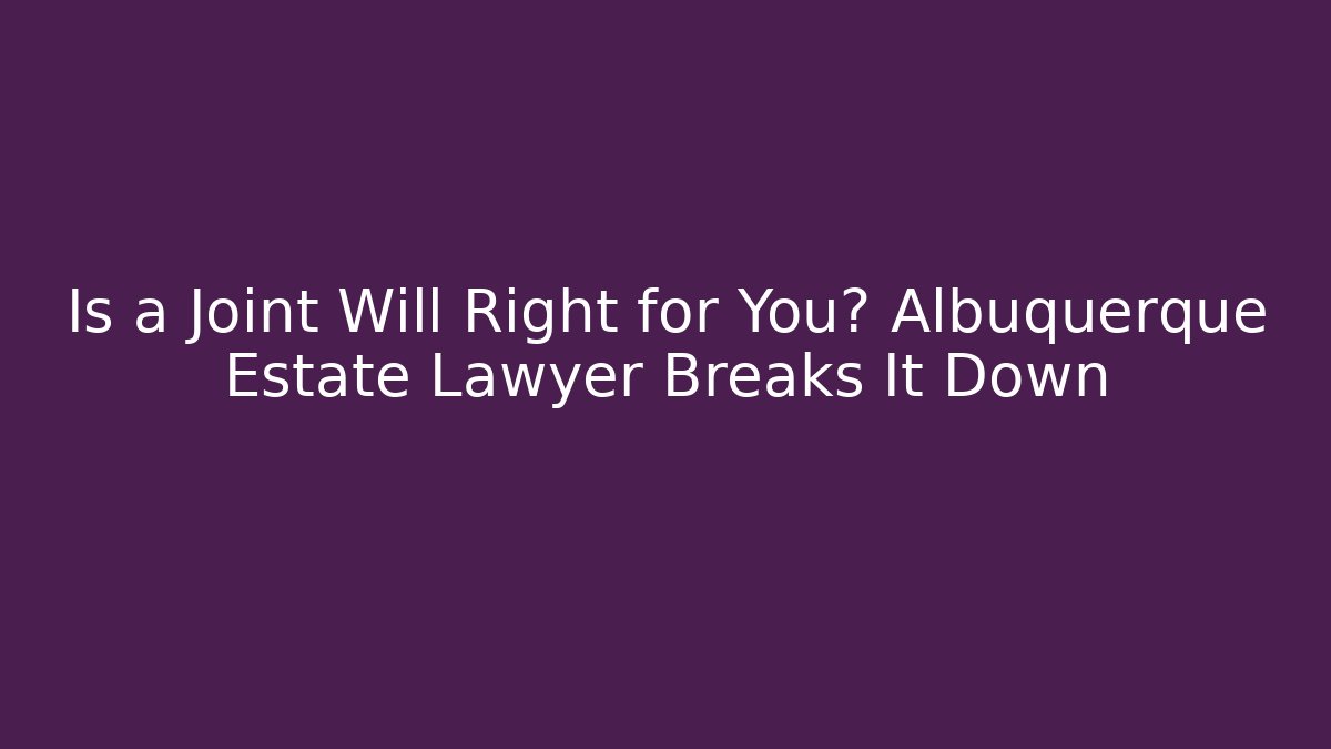Is a Joint Will Right for You? Albuquerque Estate Lawyer Breaks It Down