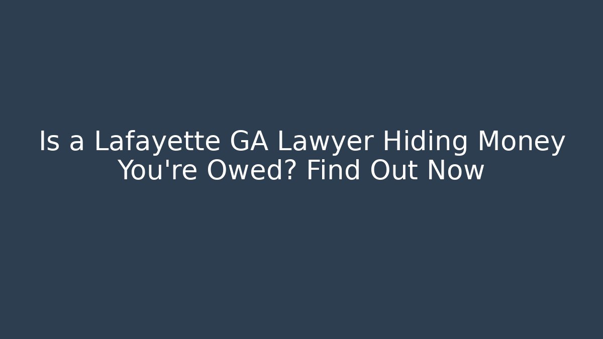 Is a Lafayette GA Lawyer Hiding Money You’re Owed? Find Out Now