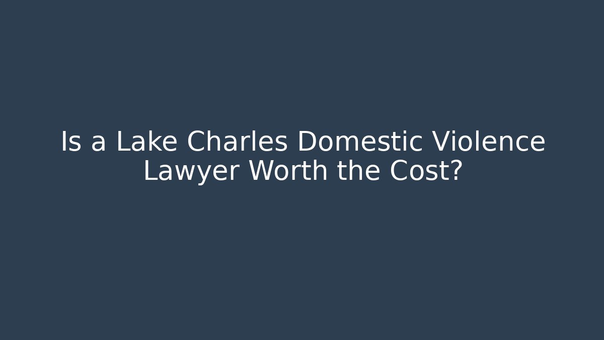 Is a Lake Charles Domestic Violence Lawyer Worth the Cost?