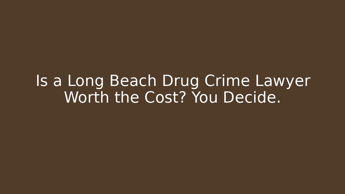Is a Long Beach Drug Crime Lawyer Worth the Cost? You Decide.
