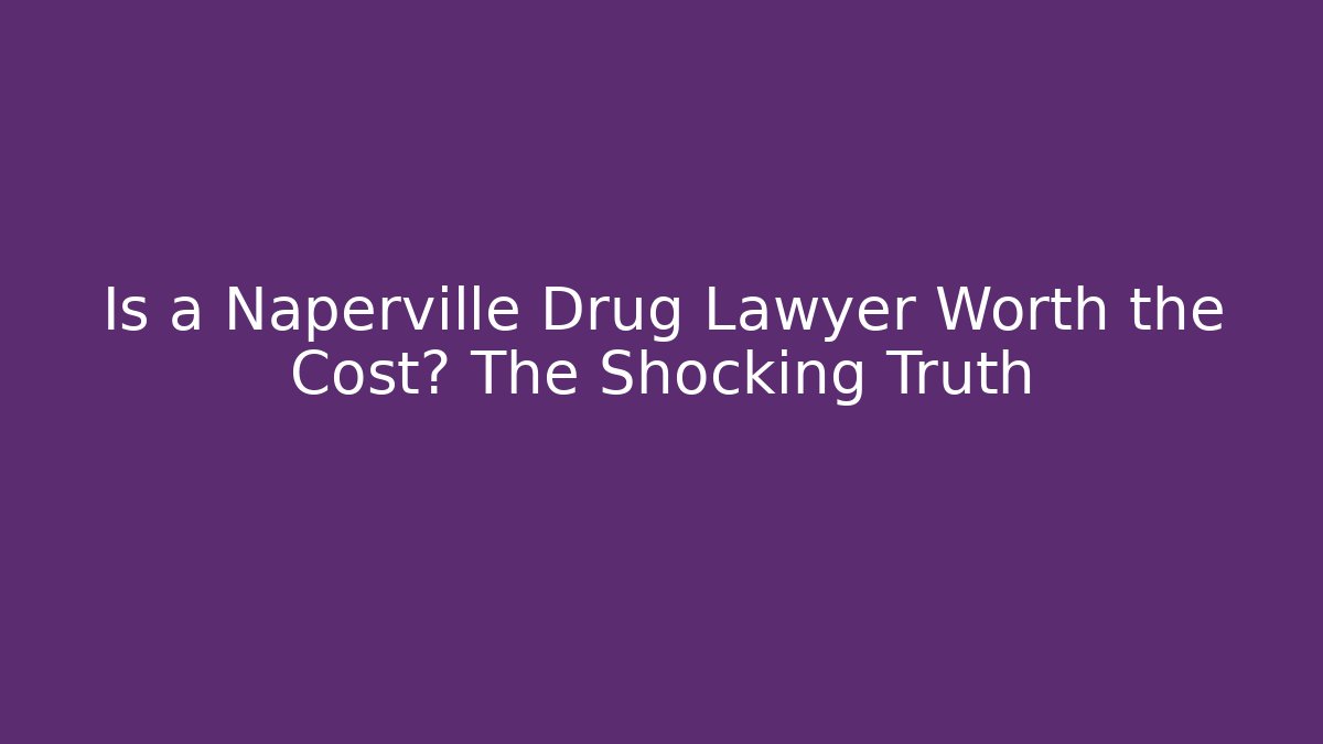 Is a Naperville Drug Lawyer Worth the Cost? The Shocking Truth