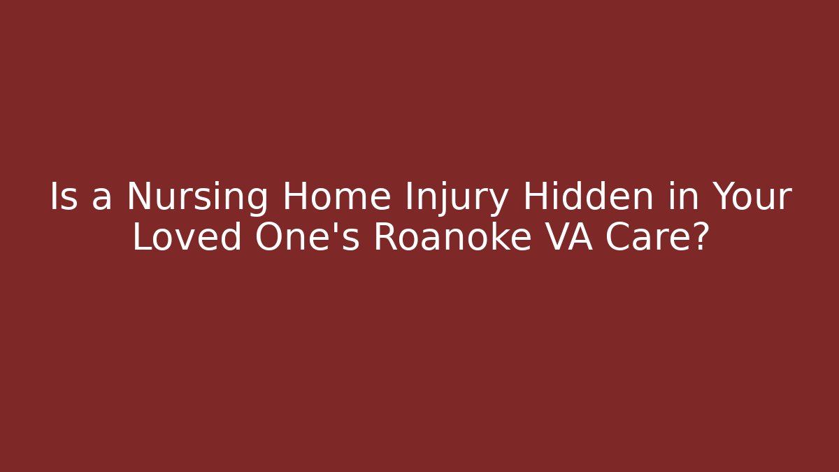 Is a Nursing Home Injury Hidden in Your Loved One's Roanoke VA Care?