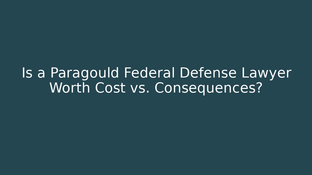 Is a Paragould Federal Defense Lawyer Worth Cost vs. Consequences?