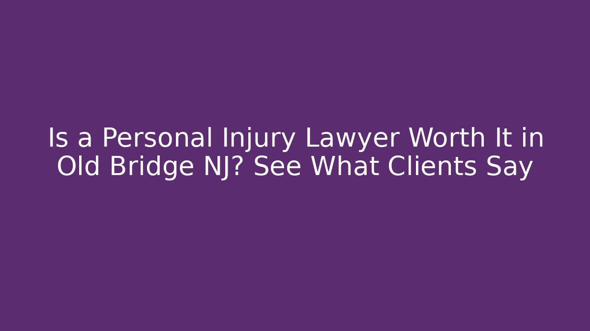 Is a Personal Injury Lawyer Worth It in Old Bridge NJ? See What Clients Say