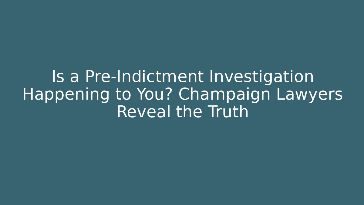 Is a Pre-Indictment Investigation Happening to You? Champaign Lawyers Reveal the Truth