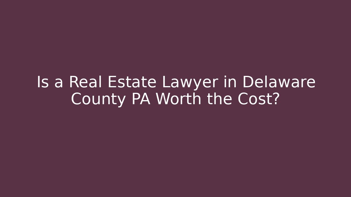 Is a Real Estate Lawyer in Delaware County PA Worth the Cost?