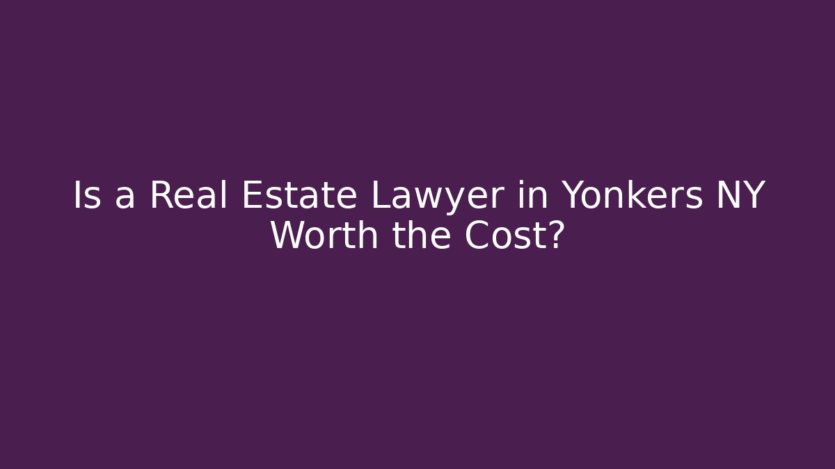 Is a Real Estate Lawyer in Yonkers NY Worth the Cost?