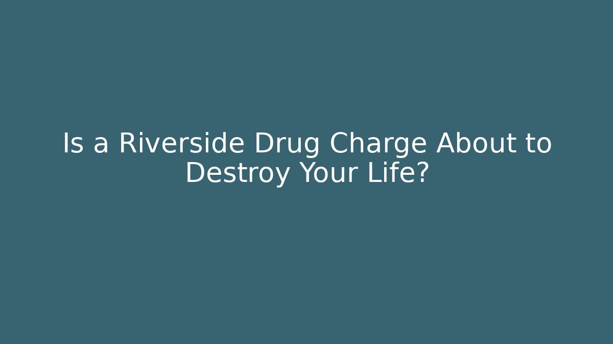 Is a Riverside Drug Charge About to Destroy Your Life?